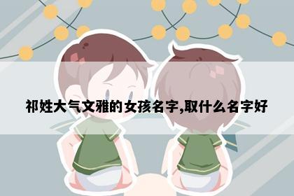 祁姓大气文雅的女孩名字,取什么名字好